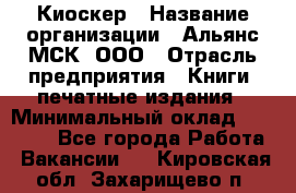 Киоскер › Название организации ­ Альянс-МСК, ООО › Отрасль предприятия ­ Книги, печатные издания › Минимальный оклад ­ 27 000 - Все города Работа » Вакансии   . Кировская обл.,Захарищево п.